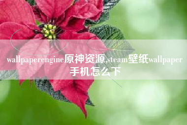 wallpaperengine原神资源,steam壁纸wallpaper手机怎么下