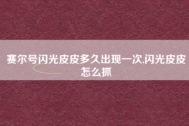 赛尔号闪光皮皮多久出现一次,闪光皮皮怎么抓