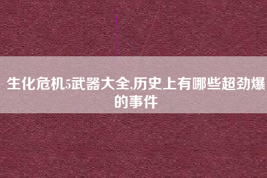 生化危机5武器大全,历史上有哪些超劲爆的事件