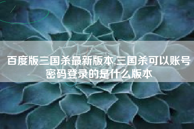 百度版三国杀最新版本,三国杀可以账号密码登录的是什么版本