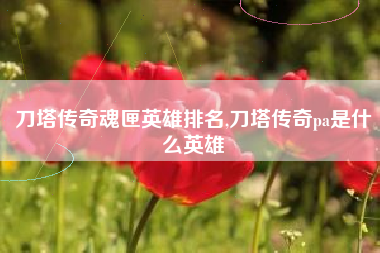 刀塔传奇魂匣英雄排名,刀塔传奇pa是什么英雄