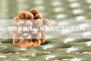 快玩小游戏app,快玩游戏可以信任吗