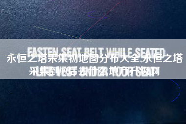 永恒之塔采集物地图分布大全,永恒之塔采集到99后去什么地方升级啊