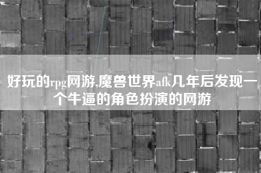 好玩的rpg网游,魔兽世界afk几年后发现一个牛逼的角色扮演的网游