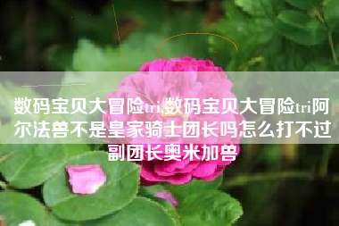 数码宝贝大冒险tri,数码宝贝大冒险tri阿尔法兽不是皇家骑士团长吗怎么打不过副团长奥米加兽