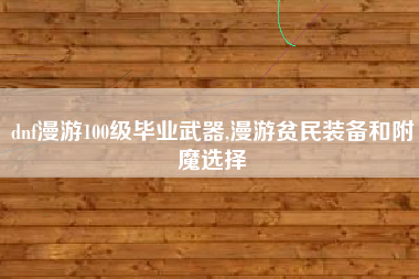 dnf漫游100级毕业武器,漫游贫民装备和附魔选择
