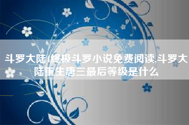 斗罗大陆4终极斗罗小说免费阅读,斗罗大陆重生唐三最后等级是什么