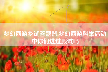 梦幻西游乡试答题器,梦幻西游科举活动中你们进过殿试吗