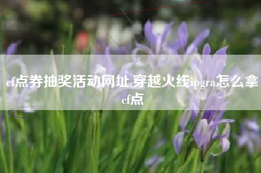cf点券抽奖活动网址,穿越火线ipgra怎么拿cf点