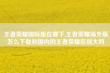 王者荣耀国际版在哪下,王者荣耀海外版怎么下载和国内的王者荣耀区别大吗