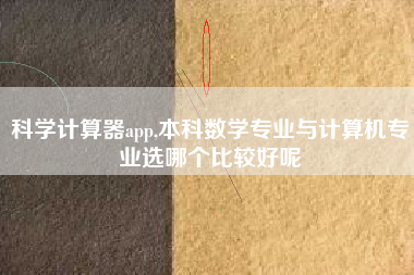 科学计算器app,本科数学专业与计算机专业选哪个比较好呢