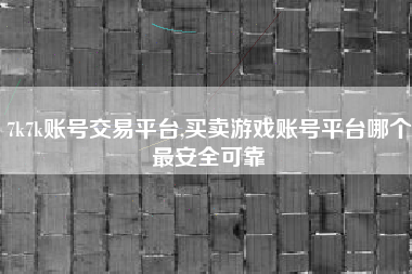 7k7k账号交易平台,买卖游戏账号平台哪个最安全可靠