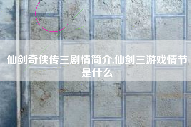 仙剑奇侠传三剧情简介,仙剑三游戏情节是什么