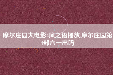 摩尔庄园大电影4风之语播放,摩尔庄园第4部六一出吗