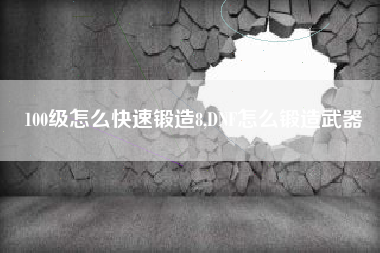 100级怎么快速锻造8,DNF怎么锻造武器