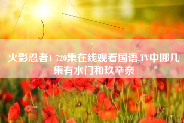 火影忍者1 720集在线观看国语,TV中哪几集有水门和玖辛奈