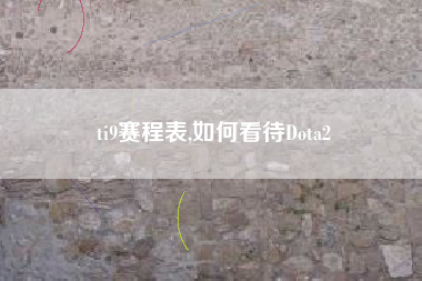 ti9赛程表,如何看待Dota2