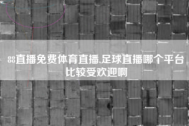 88直播免费体育直播,足球直播哪个平台比较受欢迎啊