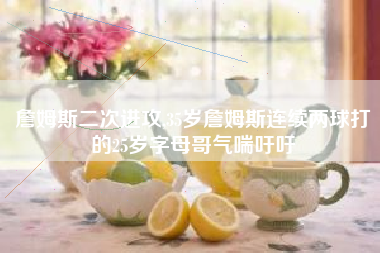 詹姆斯二次进攻,35岁詹姆斯连续两球打的25岁字母哥气喘吁吁