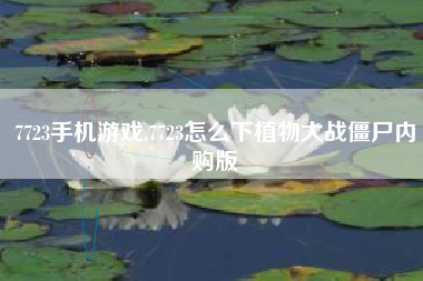 7723手机游戏,7723怎么下植物大战僵尸内购版