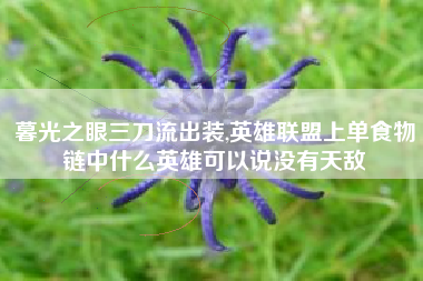 暮光之眼三刀流出装,英雄联盟上单食物链中什么英雄可以说没有天敌