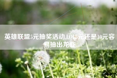 英雄联盟5元抽奖活动,LOL5元还是10元容易抽出龙虾