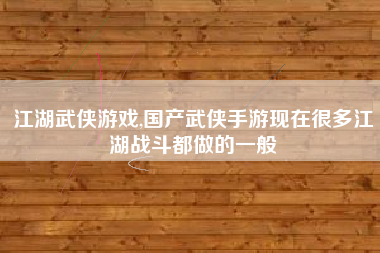 江湖武侠游戏,国产武侠手游现在很多江湖战斗都做的一般