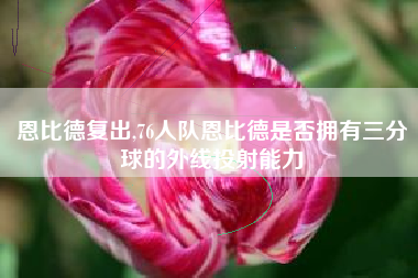 恩比德复出,76人队恩比德是否拥有三分球的外线投射能力