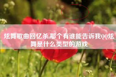 炫舞歌曲回忆杀,那个有谁能告诉我QQ炫舞是什么类型的游戏
