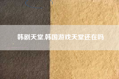 韩剧天堂,韩国游戏天堂还在吗