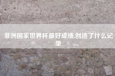 非洲国家世界杯最好成绩,创造了什么记录