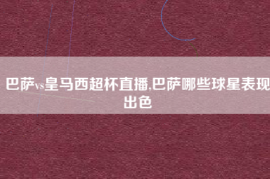 巴萨vs皇马西超杯直播,巴萨哪些球星表现出色