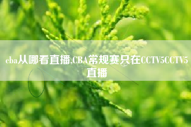 cba从哪看直播,CBA常规赛只在CCTV5CCTV5直播