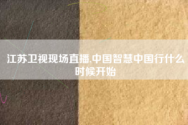 江苏卫视现场直播,中国智慧中国行什么时候开始