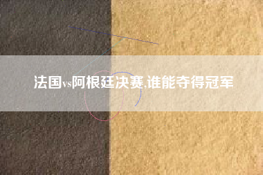 法国vs阿根廷决赛,谁能夺得冠军
