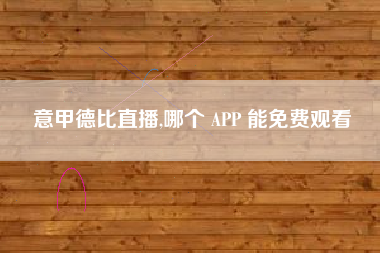 意甲德比直播,哪个 APP 能免费观看