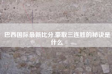 巴西国际最新比分,豪取三连胜的秘诀是什么