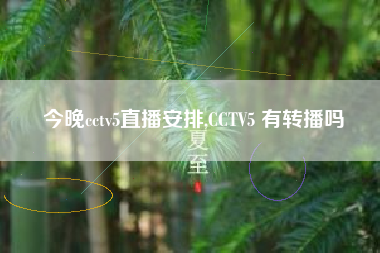 今晚cctv5直播安排,CCTV5 有转播吗