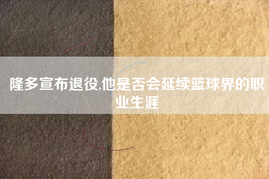 隆多宣布退役,他是否会延续篮球界的职业生涯