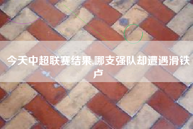 今天中超联赛结果,哪支强队却遭遇滑铁卢