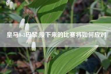 皇马0-3巴黎,接下来的比赛将如何应对