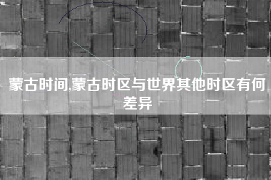 蒙古时间,蒙古时区与世界其他时区有何差异