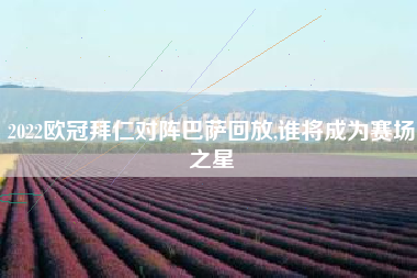 2022欧冠拜仁对阵巴萨回放,谁将成为赛场之星