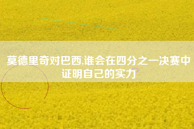 莫德里奇对巴西,谁会在四分之一决赛中证明自己的实力