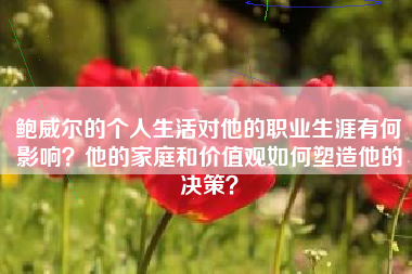 鲍威尔的个人生活对他的职业生涯有何影响？他的家庭和价值观如何塑造他的决策？