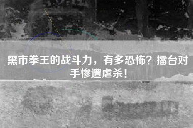 黑市拳王的战斗力，有多恐怖？擂台对手惨遭虐杀！