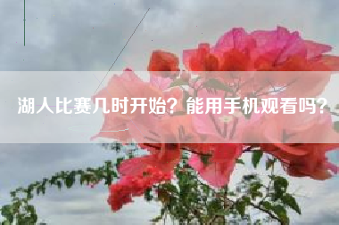 湖人比赛几时开始？能用手机观看吗？