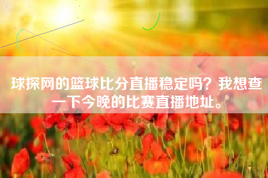 球探网的篮球比分直播稳定吗？我想查一下今晚的比赛直播地址。