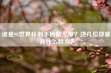 谁是98世界杯射手榜前三甲？这几位球星有什么特点？