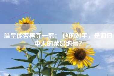 詹皇能否再夺一冠： 他的对手，是如日中天的莱昂纳德？